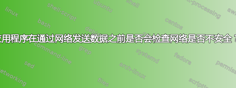 应用程序在通过网络发送数据之前是否会检查网络是否不安全？