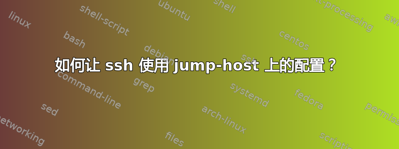 如何让 ssh 使用 jump-host 上的配置？