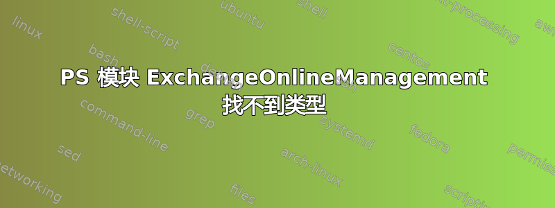 PS 模块 ExchangeOnlineManagement 找不到类型