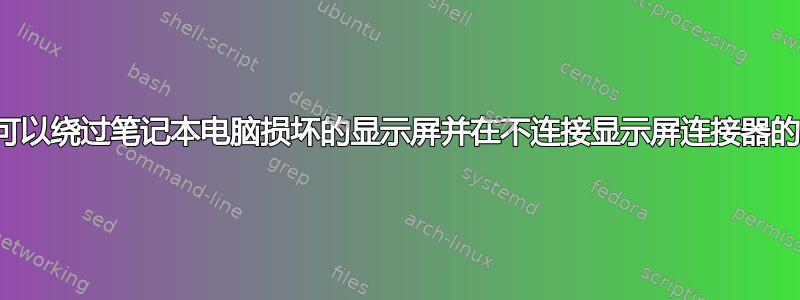 有没有什么办法可以绕过笔记本电脑损坏的显示屏并在不连接显示屏连接器的情况下打开它？