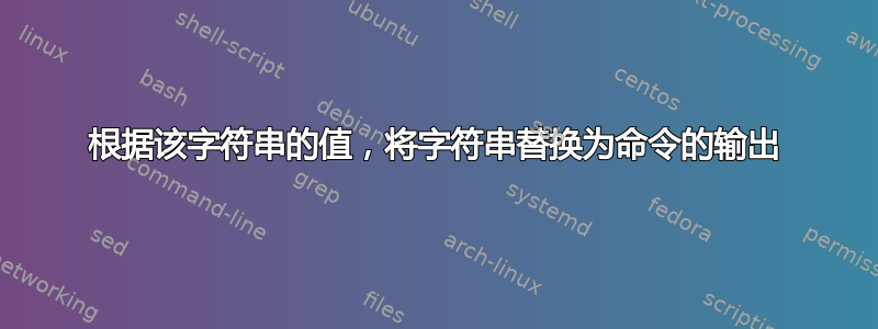 根据该字符串的值，将字符串替换为命令的输出