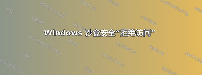 Windows 沙盒安全“拒绝访问”