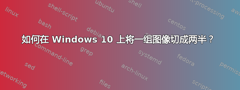 如何在 Windows 10 上将一组图像切成两半？