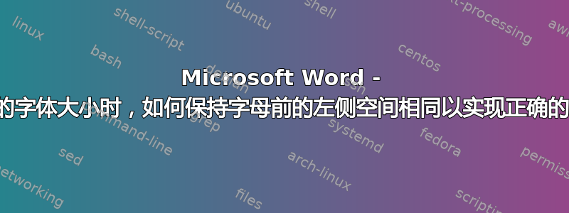 Microsoft Word - 使用不同的字体大小时，如何保持字母前的左侧空间相同以实现正确的垂直对齐