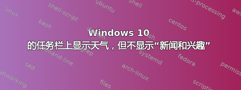 Windows 10 的任务栏上显示天气，但不显示“新闻和兴趣”