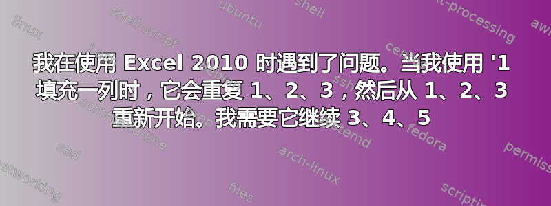 我在使用 Excel 2010 时遇到了问题。当我使用 '1 填充一列时，它会重复 1、2、3，然后从 1、2、3 重新开始。我需要它继续 3、4、5