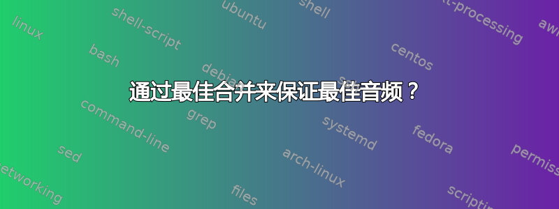 通过最佳合并来保证最佳音频？