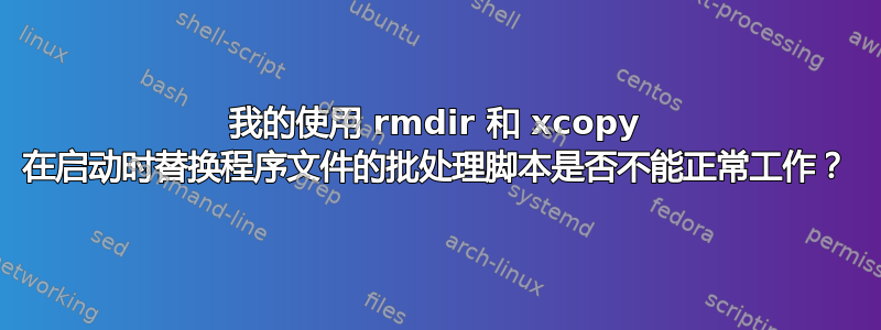 我的使用 rmdir 和 xcopy 在启动时替换程序文件的批处理脚本是否不能正常工作？