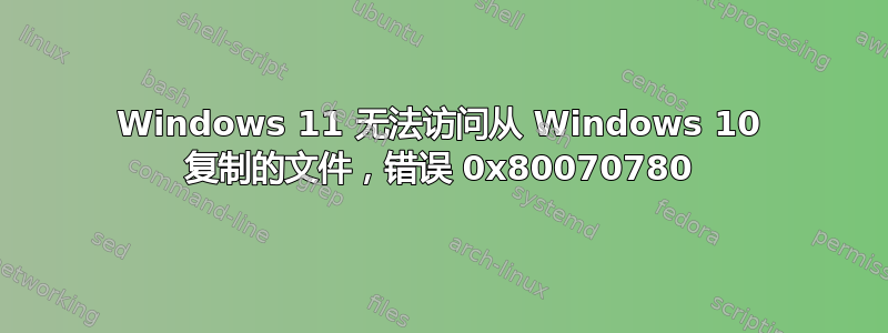 Windows 11 无法访问从 Windows 10 复制的文件，错误 0x80070780