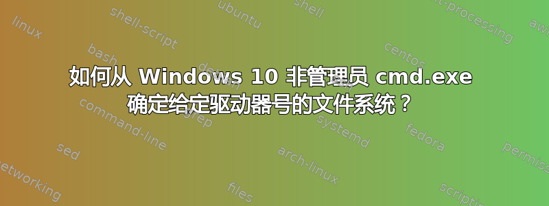 如何从 Windows 10 非管理员 cmd.exe 确定给定驱动器号的文件系统？