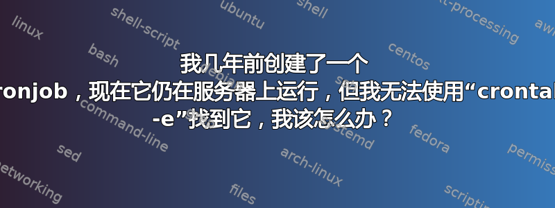 我几年前创建了一个 cronjob，现在它仍在服务器上运行，但我无法使用“crontab -e”找到它，我该怎么办？