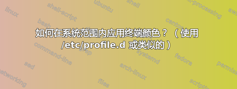 如何在系统范围内应用终端颜色？ （使用 /etc/profile.d 或类似的）