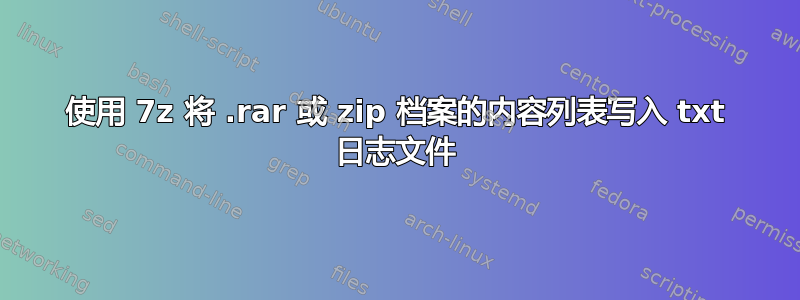 使用 7z 将 .rar 或 zip 档案的内容列表写入 txt 日志文件