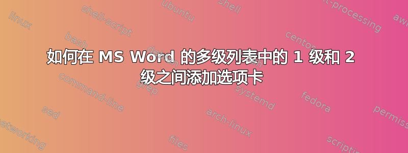 如何在 MS Word 的多级列表中的 1 级和 2 级之间添加选项卡