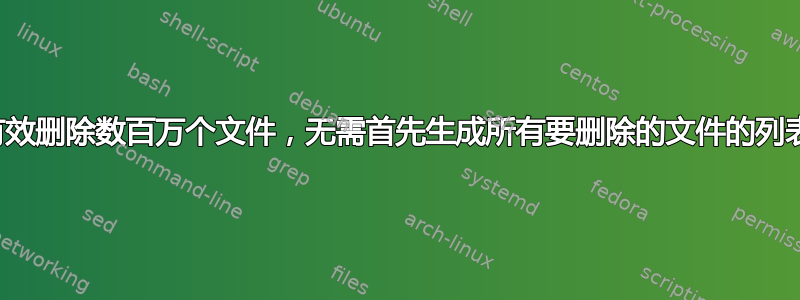 有效删除数百万个文件，无需首先生成所有要删除的文件的列表