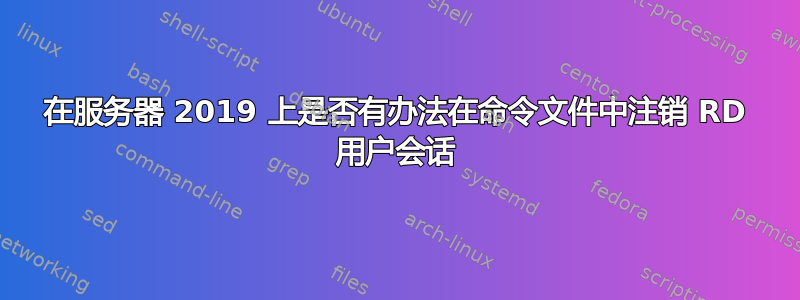 在服务器 2019 上是否有办法在命令文件中注销 RD 用户会话