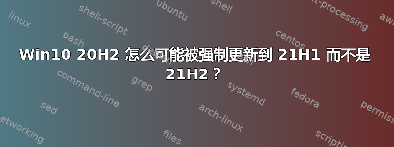 Win10 20H2 怎么可能被强制更新到 21H1 而不是 21H2？