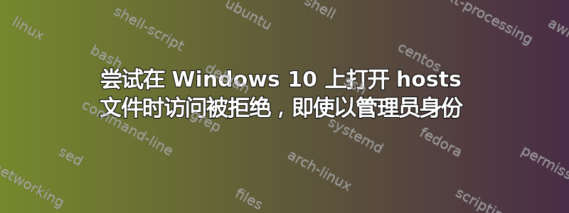 尝试在 Windows 10 上打开 hosts 文件时访问被拒绝，即使以管理员身份