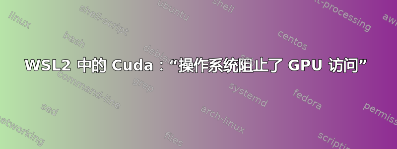 WSL2 中的 Cuda：“操作系统阻止了 GPU 访问”