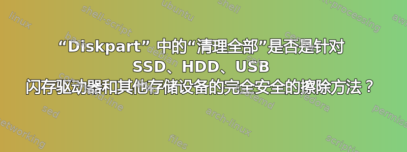 “Diskpart” 中的“清理全部”是否是针对 SSD、HDD、USB 闪存驱动器和其他存储设备的完全安全的擦除方法？