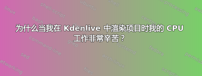 为什么当我在 Kdenlive 中渲染项目时我的 CPU 工作非常辛苦？