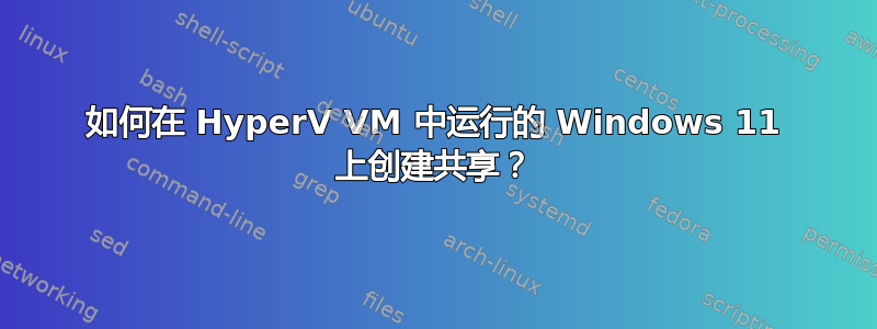 如何在 HyperV VM 中运行的 Windows 11 上创建共享？