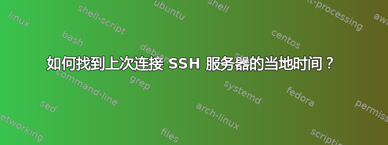 如何找到上次连接 SSH 服务器的当地时间？