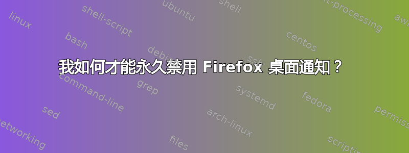 我如何才能永久禁用 Firefox 桌面通知？