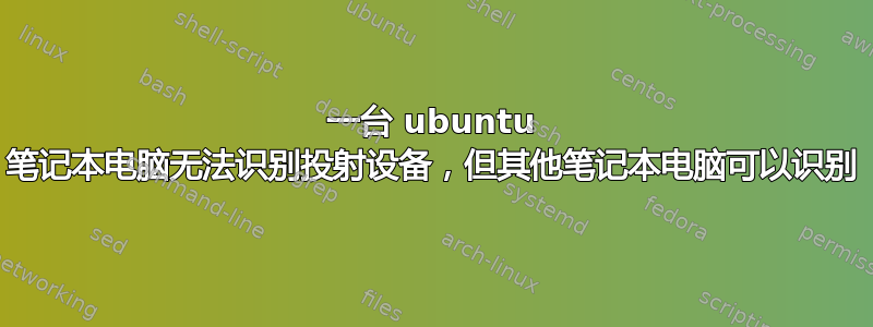 一台 ubuntu 笔记本电脑无法识别投射设备，但其他笔记本电脑可以识别