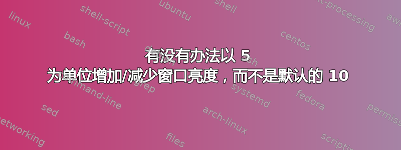 有没有办法以 5 为单位增加/减少窗口亮度，而不是默认的 10