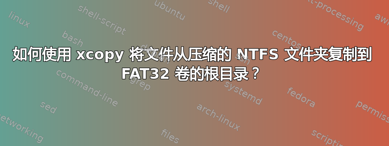 如何使用 xcopy 将文件从压缩的 NTFS 文件夹复制到 FAT32 卷的根目录？