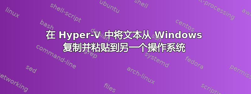 在 Hyper-V 中将文本从 Windows 复制并粘贴到另一个操作系统