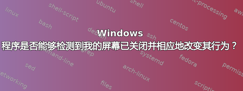 Windows 程序是否能够检测到我的屏幕已关闭并相应地改变其行为？