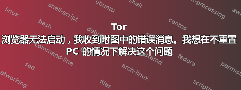 Tor 浏览器无法启动，我收到附图中的错误消息。我想在不重置 PC 的情况下解决这个问题