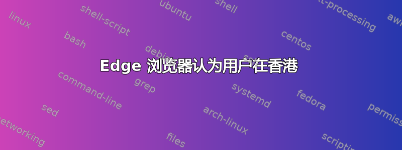 Edge 浏览器认为用户在香港