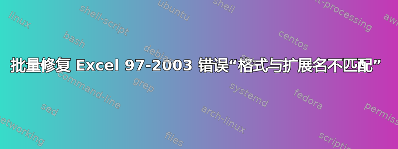 批量修复 Excel 97-2003 错误“格式与扩展名不匹配”