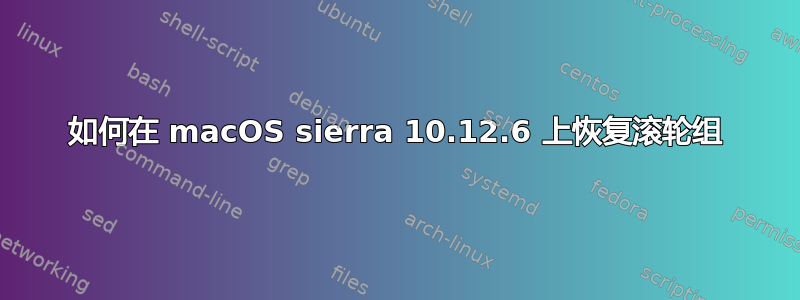 如何在 macOS sierra 10.12.6 上恢复滚轮组