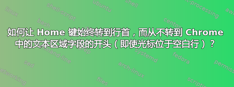 如何让 Home 键始终转到行首，而从不转到 Chrome 中的文本区域字段的开头（即使光标位于空白行）？