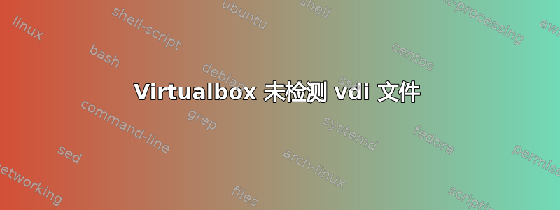 Virtualbox 未检测 vdi 文件