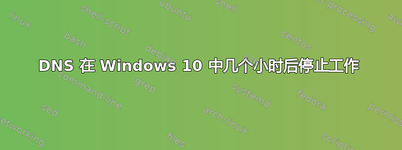 DNS 在 Windows 10 中几个小时后停止工作