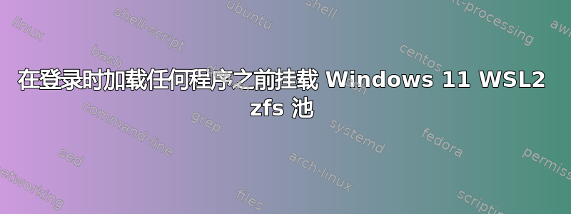 在登录时加载任何程序之前挂载 Windows 11 WSL2 zfs 池