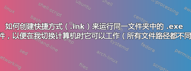 如何创建快捷方式（.lnk）来运行同一文件夹中的 .exe 文件，以便在我切换计算机时它可以工作（所有文件路径都不同）