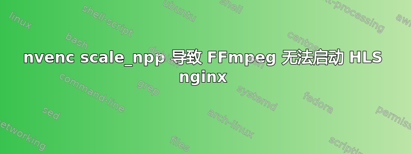 nvenc scale_npp 导致 FFmpeg 无法启动 HLS nginx