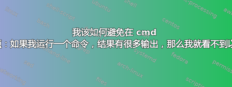 我该如何避免在 cmd 中出现这样的问题：如果我运行一个命令，结果有很多输出，那么我就看不到以前命令的输出？