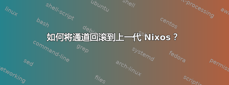 如何将通道回滚到上一代 Nixos？