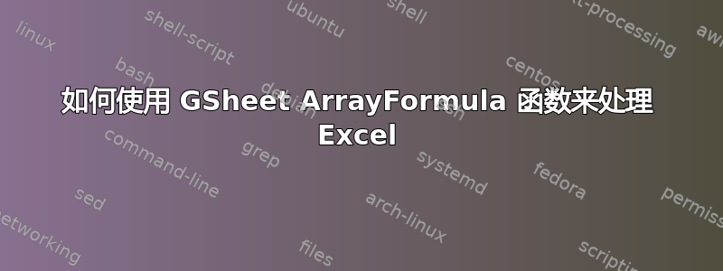 如何使用 GSheet ArrayFormula 函数来处理 Excel