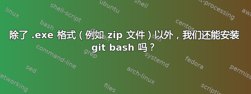 除了 .exe 格式（例如 zip 文件）以外，我们还能安装 git bash 吗？