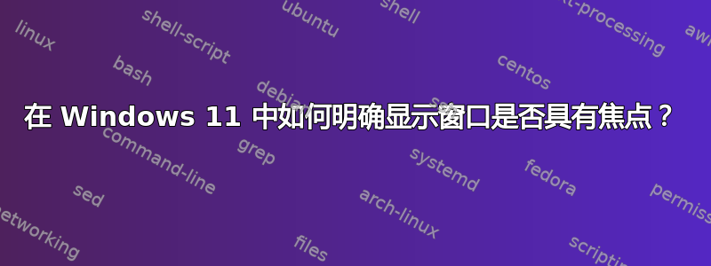 在 Windows 11 中如何明确显示窗口是否具有焦点？