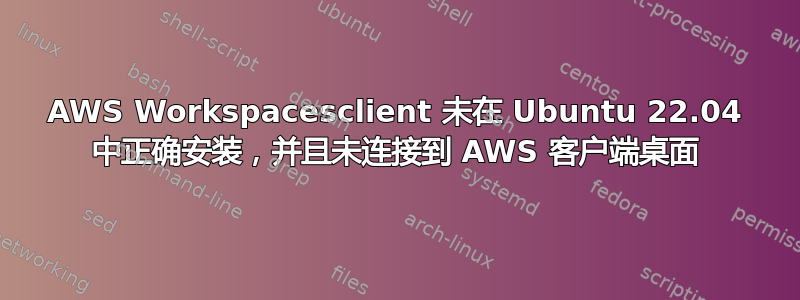 AWS Workspacesclient 未在 Ubuntu 22.04 中正确安装，并且未连接到 AWS 客户端桌面