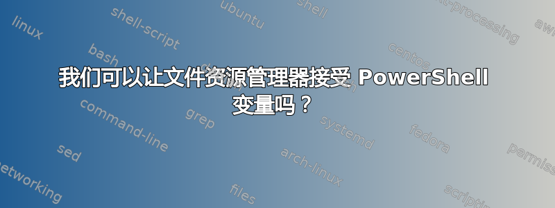 我们可以让文件资源管理器接受 PowerShell 变量吗？